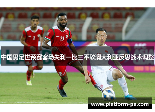 中国男足世预赛客场失利一比三不敌澳大利亚反思战术调整 中国男足世预赛客场失利一比三不敌澳大利亚反思战术调整