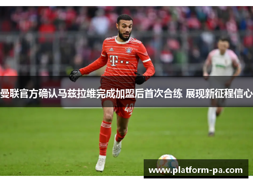 曼联官方确认马兹拉维完成加盟后首次合练 展现新征程信心 曼联官方确认马兹拉维完成加盟后首次合练 展现新征程信心