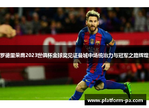 罗德里荣膺2023世俱杯金球奖见证曼城中场统治力与冠军之路辉煌 罗德里荣膺2023世俱杯金球奖见证曼城中场统治力与冠军之路辉煌