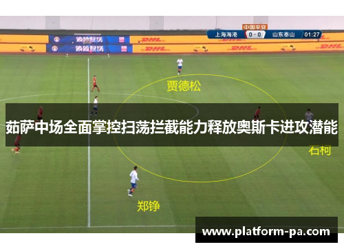 茹萨中场全面掌控扫荡拦截能力释放奥斯卡进攻潜能