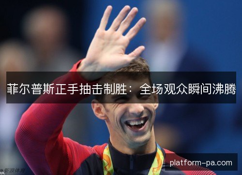 菲尔普斯正手抽击制胜：全场观众瞬间沸腾