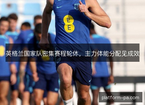 英格兰国家队密集赛程轮休,主力体能分配见成效 英格兰国家队密集赛程轮休,主力体能分配见成效