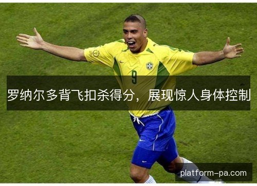 罗纳尔多背飞扣杀得分，展现惊人身体控制