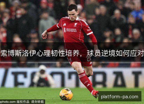 索博斯洛伊心理韧性培养,球员逆境如何应对 索博斯洛伊心理韧性培养,球员逆境如何应对