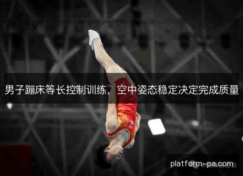 男子蹦床等长控制训练,空中姿态稳定决定完成质量 男子蹦床等长控制训练,空中姿态稳定决定完成质量