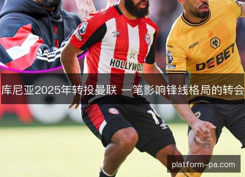 库尼亚2025年转投曼联 一笔影响锋线格局的转会 库尼亚2025年转投曼联 一笔影响锋线格局的转会
